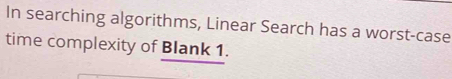 In searching algorithms, Linear Search has a worst-case 
time complexity of Blank 1.