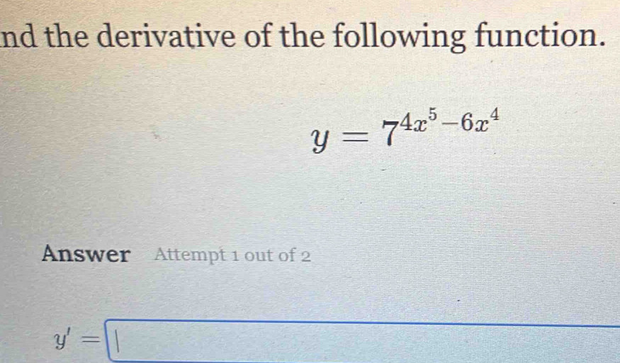 and the derivative of the following function.
y=7^(4x^5)-6x^4
Answer Attempt 1 out of 2
y'=□