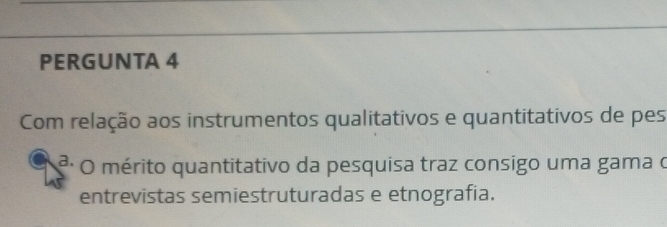 PERGUNTA 4 
Com relação aos instrumentos qualitativos e quantitativos de pes 
ª: O mérito quantitativo da pesquisa traz consigo uma gama o 
entrevistas semiestruturadas e etnografia.