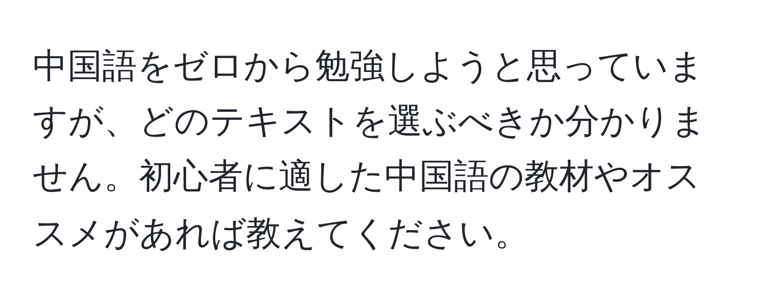 中国語をゼロから勉強しようと思っていますが、どのテキストを選ぶべきか分かりません。初心者に適した中国語の教材やオススメがあれば教えてください。