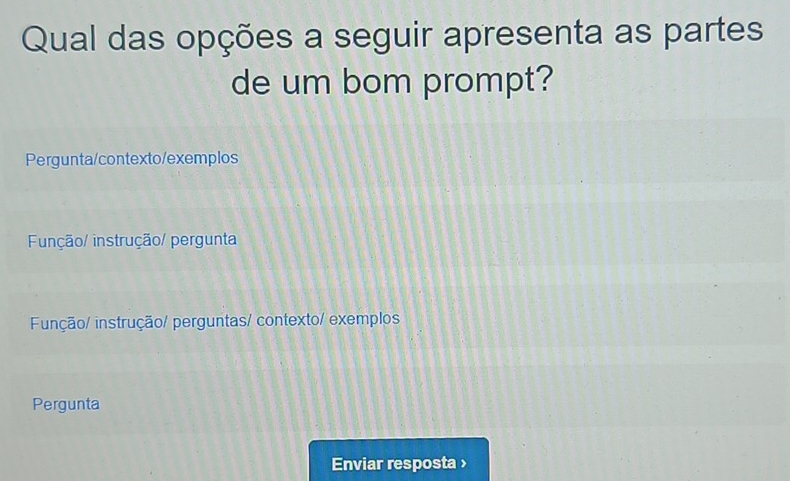 Qual das opções a seguir apresenta as partes
de um bom prompt?
Pergunta/contexto/exemplos
Função/ instrução/ pergunta
Função/ instrução/ perguntas/ contexto/ exemplos
Pergunta
Enviar resposta