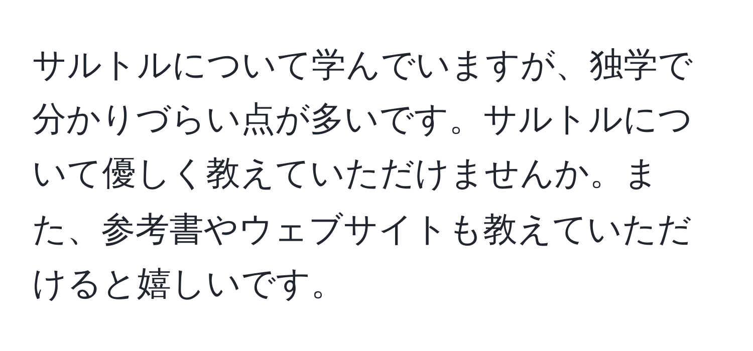 サルトルについて学んでいますが、独学で分かりづらい点が多いです。サルトルについて優しく教えていただけませんか。また、参考書やウェブサイトも教えていただけると嬉しいです。