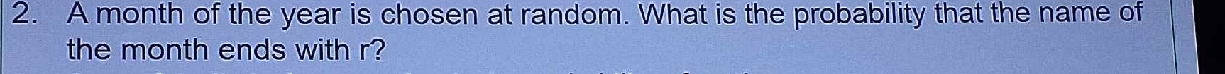 A month of the year is chosen at random. What is the probability that the name of 
the month ends with r?