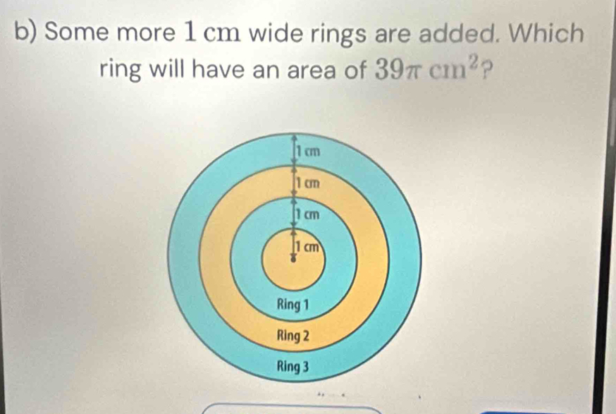 Some more 1 cm wide rings are added. Which 
ring will have an area of 39π cm^2 ?