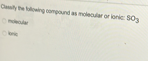 Classify the following compound as molecular or ionic: SO_3
molecular
ionic