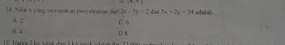 10.7 
14. Nilai x yang merupakan penyelesaian dari 2x-5y=2 dan 5x+2y=34 adaah..
A. 2 C. 6
B. 4 D. 8
15. Harga 2 ke salaš dan 3 ke jeruk adalah Rp 32.000