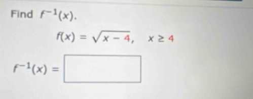 Find f^(-1)(x).
f(x)=sqrt(x-4), x≥ 4
f^(-1)(x)=□