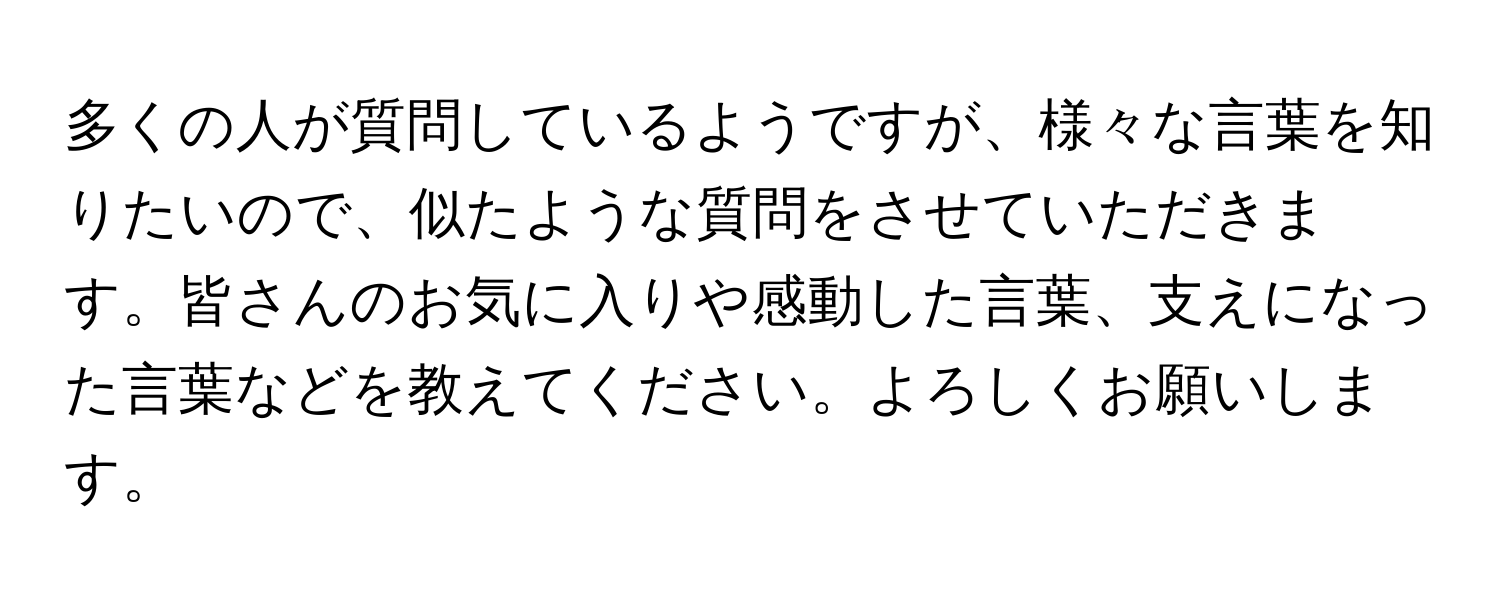 多くの人が質問しているようですが、様々な言葉を知りたいので、似たような質問をさせていただきます。皆さんのお気に入りや感動した言葉、支えになった言葉などを教えてください。よろしくお願いします。