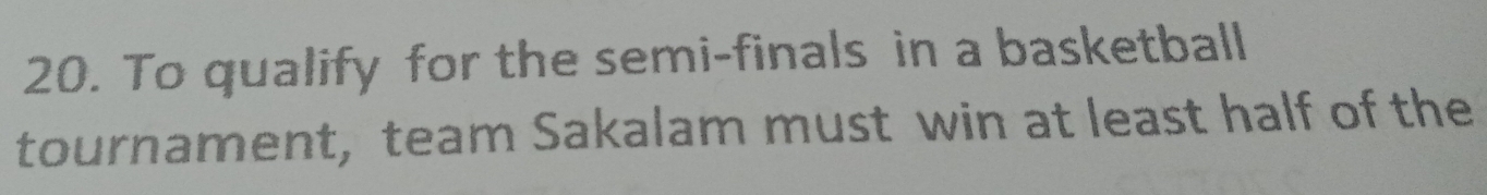 To qualify for the semi-finals in a basketball 
tournament, team Sakalam must win at least half of the