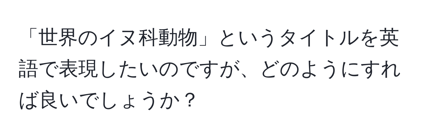 「世界のイヌ科動物」というタイトルを英語で表現したいのですが、どのようにすれば良いでしょうか？