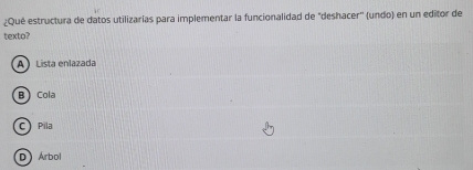 ¿Qué estructura de datos utilizarías para implementar la funcionalidad de "deshacer'' (undo) en un editor de
texto?
A )Lista enlazada
B Cola
C Pila
D Árbol