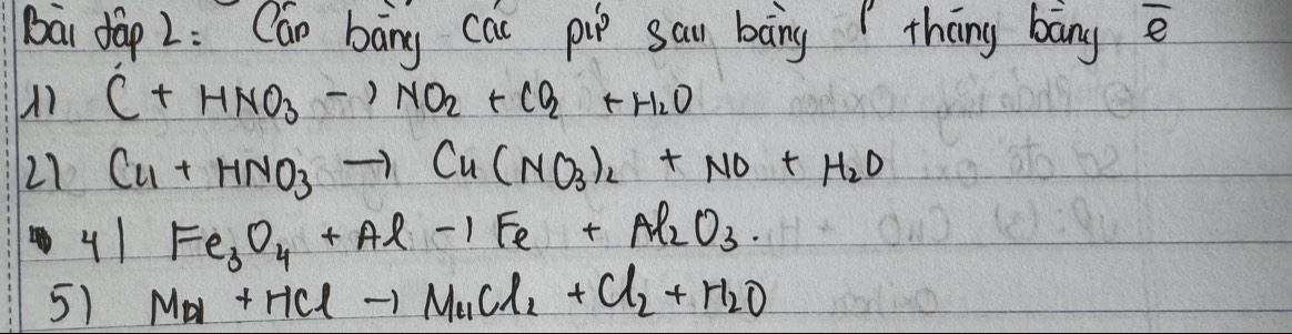 bāi dàp 2: Can bāng cai pip sai bāng thōng bāng e 
A) C+HNO_3to NO_2+CO_2+H_2O
21 Cu+HNO_3to Cu(NO_3)_2+NO+H_2O
41 Fe_3O_4+Al-1Fe+Al_2O_3
5) Mol+HClto Mo_2Cl_2+Cl_2+H_2O