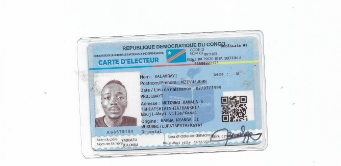 REPUBLIQUE DEMOCRATIQUE DU CONGlicata #1 
CommIsON ELECTorALE NAtiONALE INDEPENANTS NOM Gi 8011 0 CODE CI 
CARTE D'ELECTEUR ECOLE du POSTE MIBA SECTIOn a 
Nom ： KALAMBAYI Sexe : M 
Postnom/Prenom ： NZEVU/ JOHN 
Date / Lieu de naissance : 07/07/1999 
MBUJIMAYⅡ 
Adresse: MUTOMRO KAMALA 3 
TSHIATSHIATSHIA/KANSHI/ 
Mbuji-Mayi ville/Kasai 
Origine： BAKNA NYANGA II 
A68679190 MUKUMBI/LUPATAPATA/Kasai 
Oriental 
Vieu et clate de délivrano Geya cey 
Nom du père ' Y ABUATU Nam de la mér T LONDM 
Mouji-Mayi ville 12r10/2024