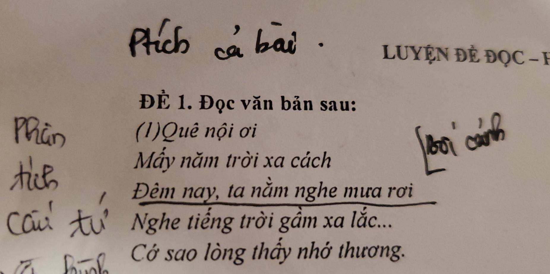 Phích cả bai . 
LUYỆN ĐÊ ĐQC -F 
ĐÉ 1. Đọc văn bản sau: 
(1)Quê nội ơi 
Mấy năm trời xa cách 
Đêm nay, ta nằm nghe mưa rơi 
Nghe tiếng trời gầm xa lắc... 
Có sao lòng thầy nhớ thương.