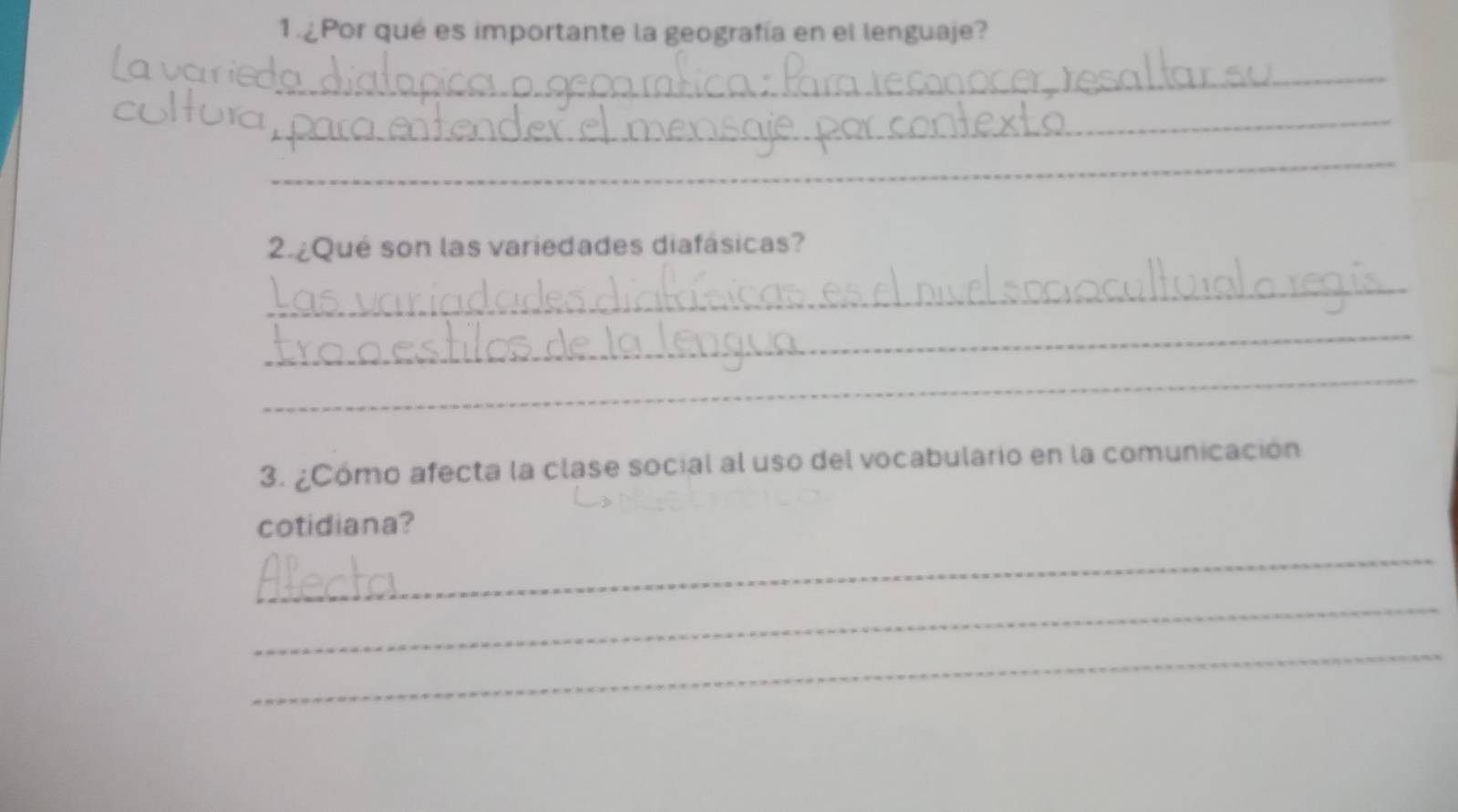 1.¿Por qué es importante la geografía en el lenguaje? 
_ 
_ 
_ 
2 ¿Qué son las variedades diafásicas? 
_ 
_ 
_ 
3. ¿Cómo afecta la clase social al uso del vocabulario en la comunicación 
cotidiana? 
_ 
_ 
_