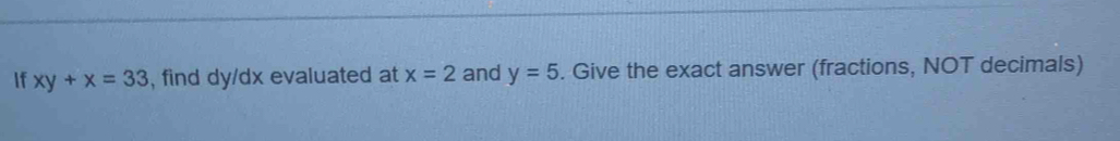 If xy+x=33 , find dy/dx evaluated at x=2 and y=5. Give the exact answer (fractions, NOT decimals)