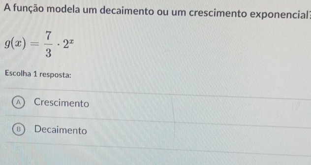 A função modela um decaimento ou um crescimento exponencial?
g(x)= 7/3 · 2^x
Escolha 1 resposta:
a Crescimento
5 Decaimento