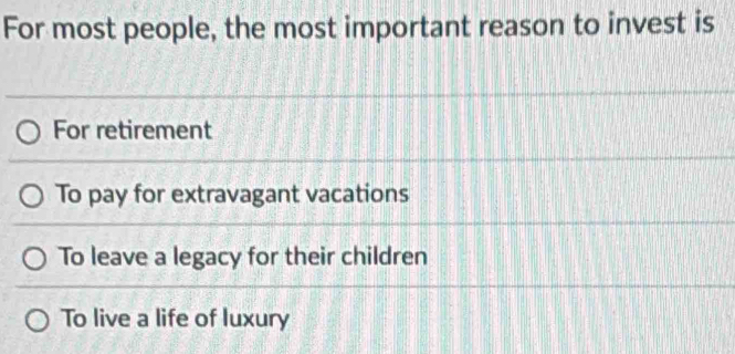 For most people, the most important reason to invest is
For retirement
To pay for extravagant vacations
To leave a legacy for their children
To live a life of luxury