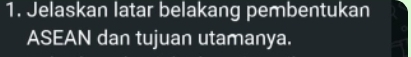 Jelaskan latar belakang pembentukan 
ASEAN dan tujuan utamanya.