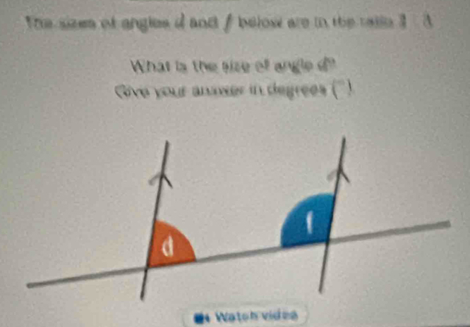 The sizes of angles d and f below are in the ralle 3 A 
What is the size of angled? 
Give your anaser in degrees ('' 
Watch videe