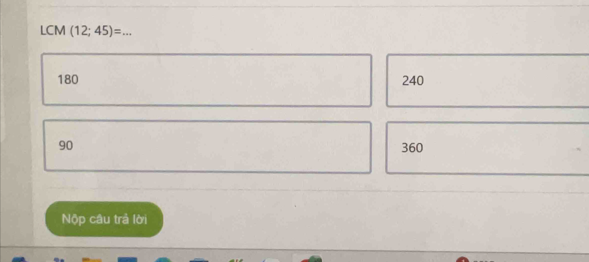 LCM (12;45)=...
180 240
90 360
Nộp câu trả lời