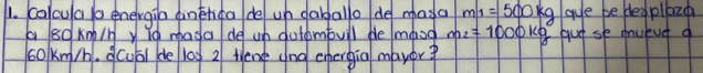 calcua /a eneirgia dinéhgo de uh daballo de masa m_1=500kg aue be bedpllazo 
a sdkm/n y d mada de uh dutdmbull be /maod m_2=1000kg
cokm/. dcubi de 10g 2 tiene and energia mayor? g gut se mulue a