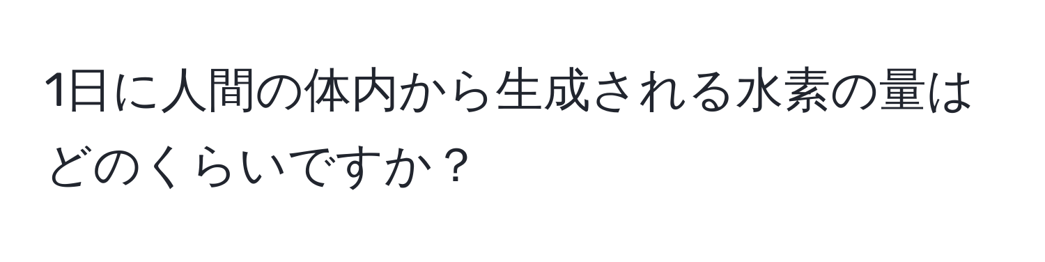 1日に人間の体内から生成される水素の量はどのくらいですか？