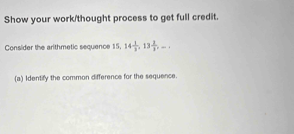 Show your work/thought process to get full credit. 
Consider the arithmetic sequence 15, 14 1/3 , 13 2/3 ,..., 
(a) Identify the common difference for the sequence.