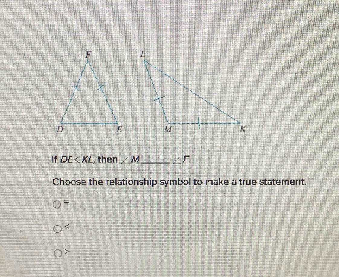 If DE , then ∠ M _ ∠ F. _
Choose the relationship symbol to make a true statement.
=