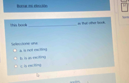 Borrar mi elección 37
Term
This book _as that other book.
Seleccione una:
a. is not exciting
b. is as exciting
c. is exciting
anples.