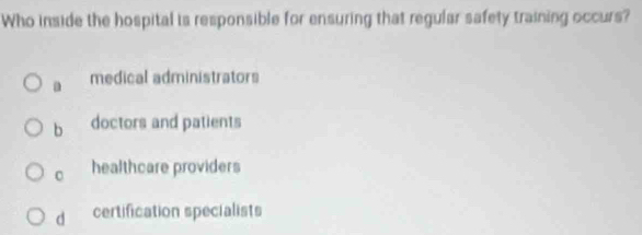 Who inside the hospital is responsible for ensuring that regular safety training occurs?
a medical administrators
b doctors and patients
0 healthcare providers
d certification specialists