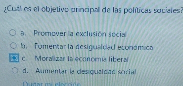 ¿Cuál es el objetivo principal de las políticas sociales?
a. Promover la exclusión social
b. Fomentar la desigualdad económica
c. Moralizar la economía liberal
d. Aumentar la desigualdad social
Quitar mi elección