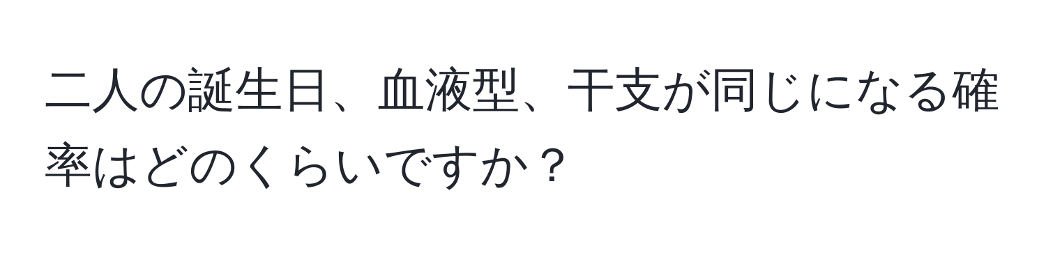 二人の誕生日、血液型、干支が同じになる確率はどのくらいですか？