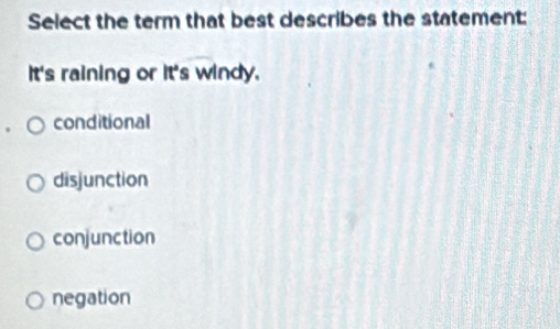 Select the term that best describes the statement:
It's raining or it's windy.
conditional
disjunction
conjunction
negation