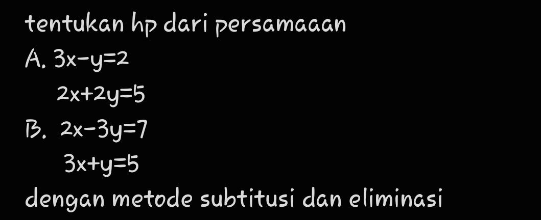 tentukan hp dari persamaaan 
A. 3x-y=2
2x+2y=5
B. 2x-3y=7
3x+y=5
dengan metode subtitusi dan eliminasi