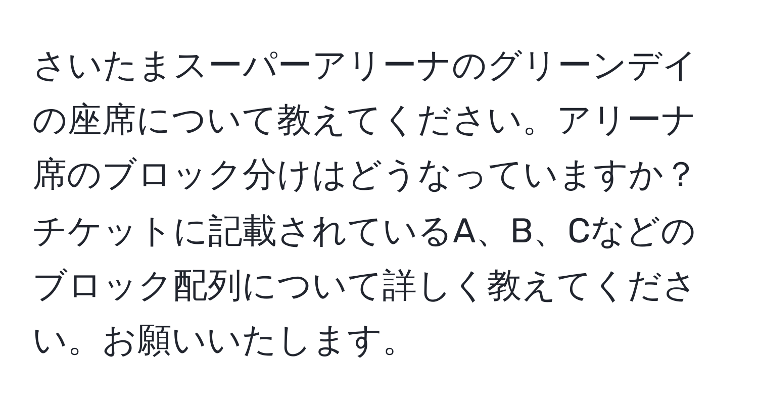 さいたまスーパーアリーナのグリーンデイの座席について教えてください。アリーナ席のブロック分けはどうなっていますか？チケットに記載されているA、B、Cなどのブロック配列について詳しく教えてください。お願いいたします。