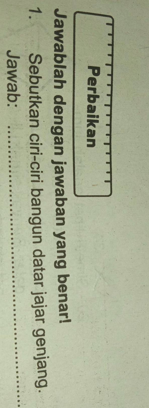 Perbaikan 
Jawablah dengan jawaban yang benar! 
_ 
1. Sebutkan ciri-ciri bangun datar jajar genjang. 
Jawab: