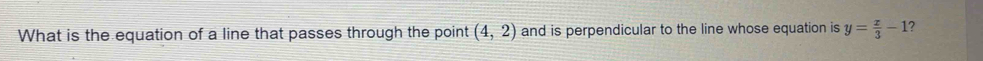 What is the equation of a line that passes through the point (4,2) and is perpendicular to the line whose equation is y= x/3 -1 ?