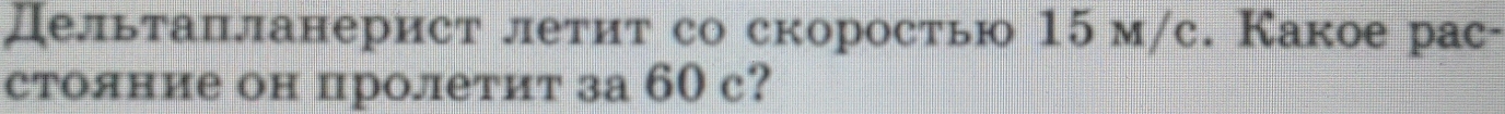 Дельтацланерист летит со скоростью 15 м/с. Какое рас- 
стояние он цролетит за 60 c?