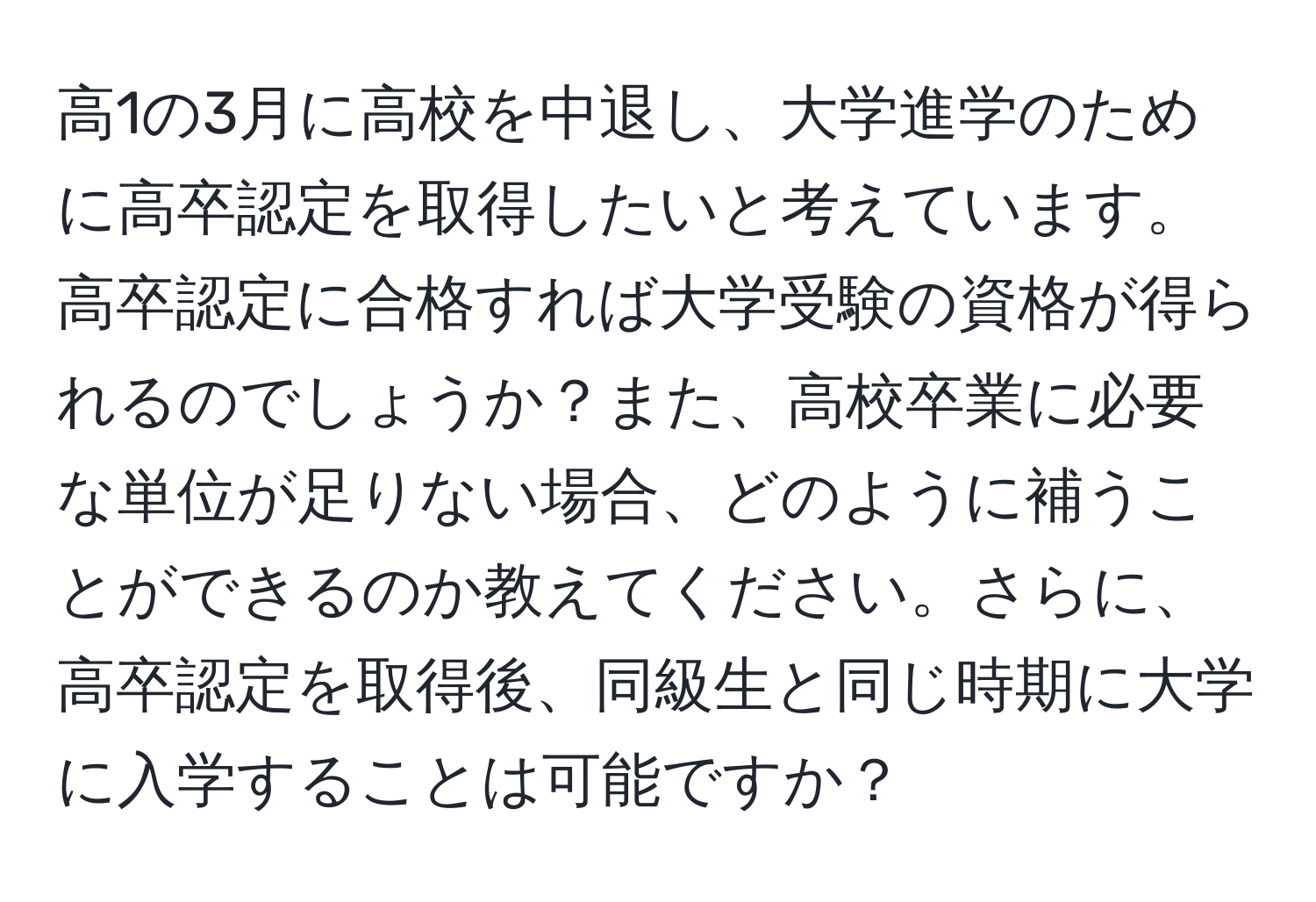 高1の3月に高校を中退し、大学進学のために高卒認定を取得したいと考えています。高卒認定に合格すれば大学受験の資格が得られるのでしょうか？また、高校卒業に必要な単位が足りない場合、どのように補うことができるのか教えてください。さらに、高卒認定を取得後、同級生と同じ時期に大学に入学することは可能ですか？