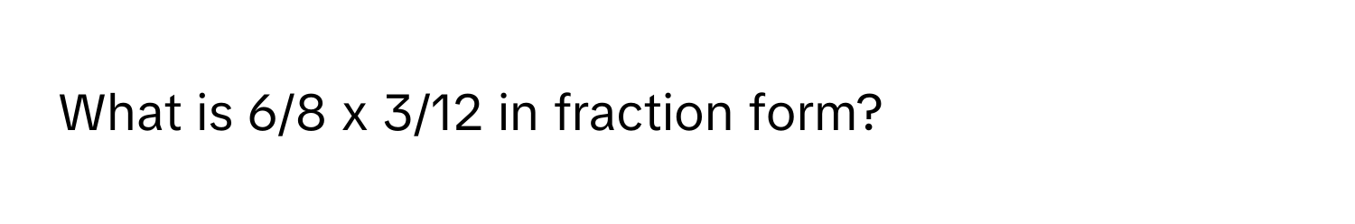 Solved: What is 6/8 x 3/12 in fraction form? [Math]