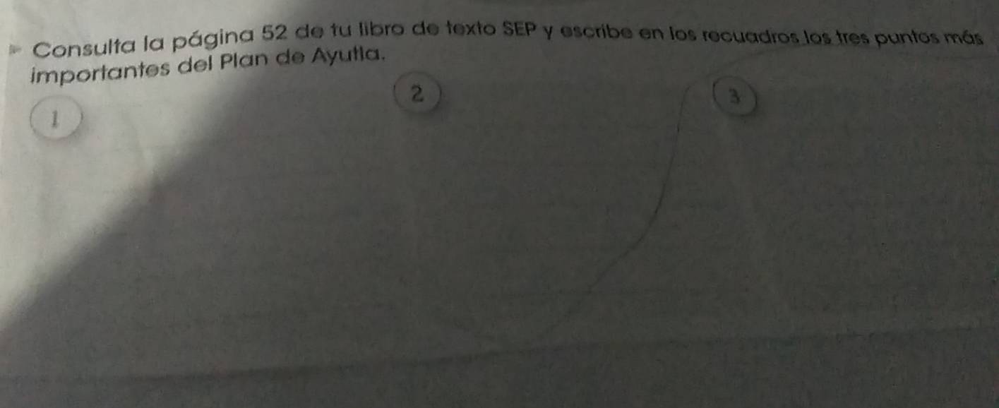 Consulta la página 52 de tu libro de texto SEP y escribe en los recuadros los tres puntos más 
importantes del Plan de Ayutla.
2
3
1