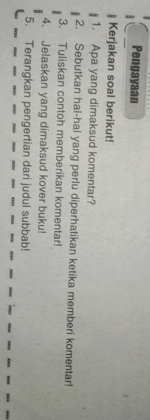 Pengayaan 
Kerjakan soal berikut! 
1. Apa yang dimaksud komentar? 
2. Sebutkan hal-hal yang perlu diperhatikan ketika memberi komentar! 
3. Tuliskan contoh memberikan komentar! 
4. Jelaskan yang dimaksud kover buku! 
5. Terangkan pengertian dari judul subbab!
30000 10000 0000 8000 0000 0000 3004 3000 2000 10000 1000 10000 10000 nonw xi' x
