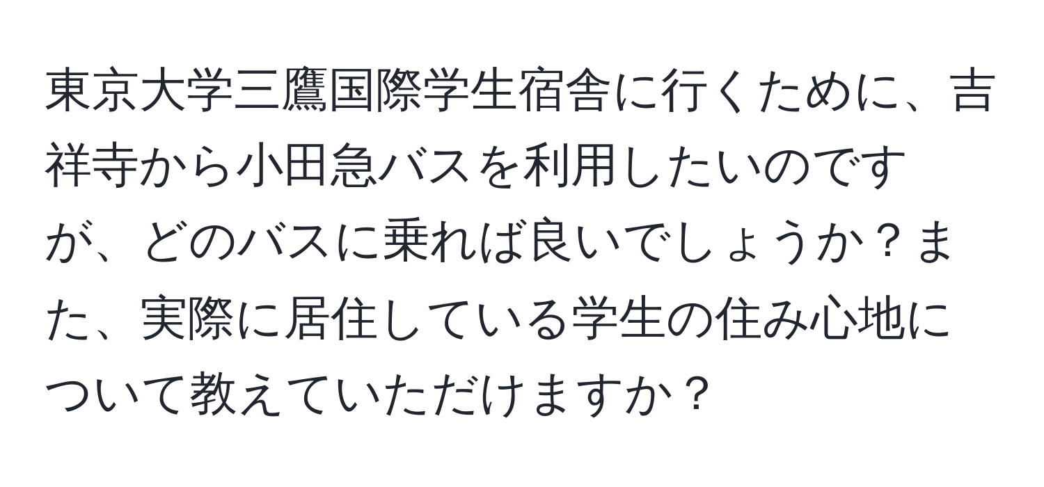 東京大学三鷹国際学生宿舎に行くために、吉祥寺から小田急バスを利用したいのですが、どのバスに乗れば良いでしょうか？また、実際に居住している学生の住み心地について教えていただけますか？