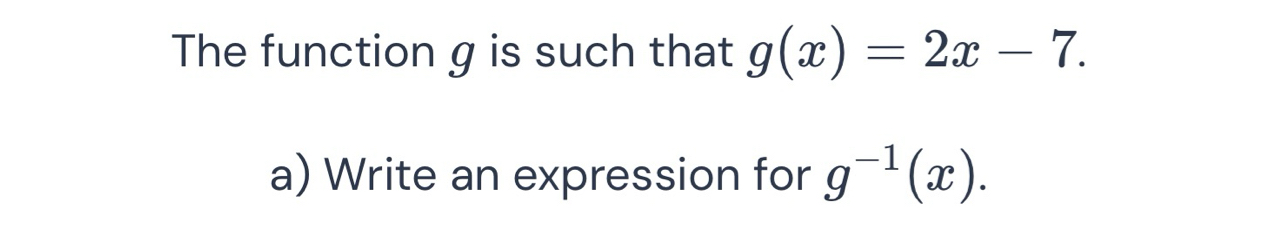 The function g is such that g(x)=2x-7. 
a) Write an expression for g^(-1)(x).