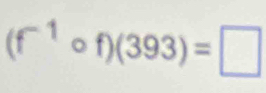 (f^(-1)circ f)(393)=□