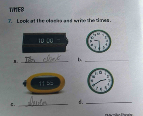 TIMES 
7. Look at the clocks and write the times. 
10 00 
a._ 
b._ 
11 55 
C. 
_ 
d._ 
#Macmillan Education