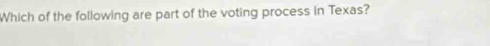 Which of the following are part of the voting process in Texas?