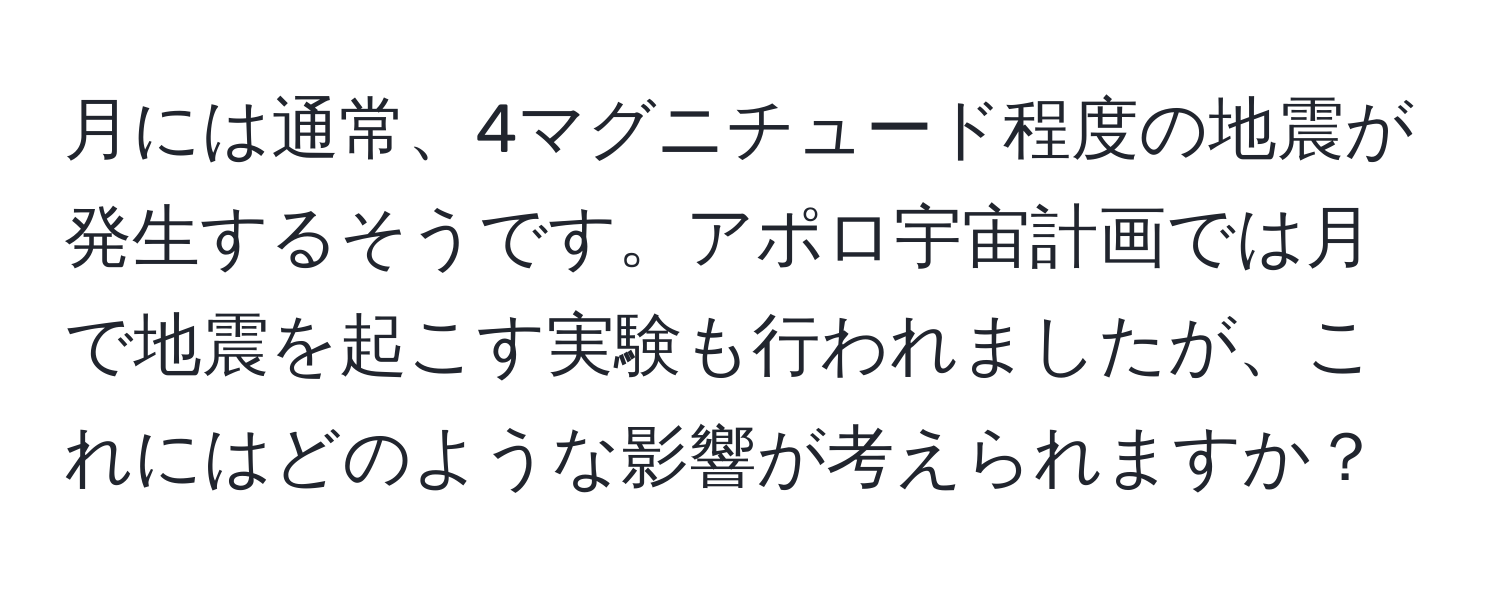 月には通常、4マグニチュード程度の地震が発生するそうです。アポロ宇宙計画では月で地震を起こす実験も行われましたが、これにはどのような影響が考えられますか？