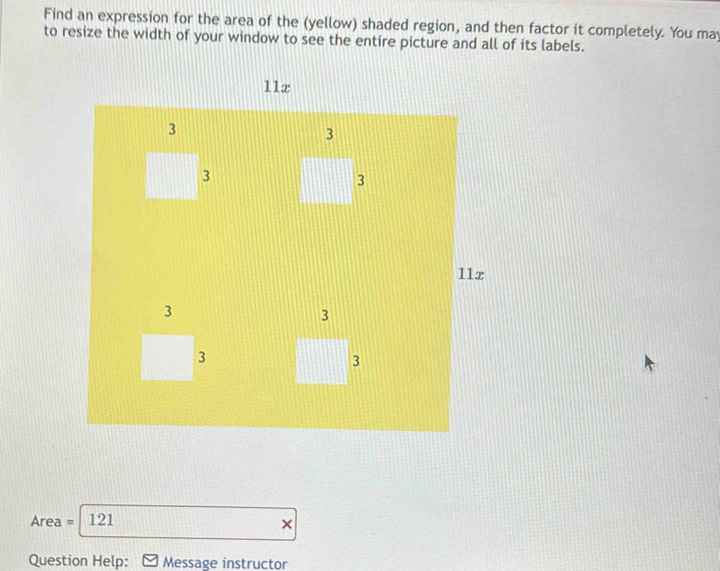 Find an expression for the area of the (yellow) shaded region, and then factor it completely. You may 
to resize the width of your window to see the entire picture and all of its labels.
Area = 121 × 
Question Help: Message instructor